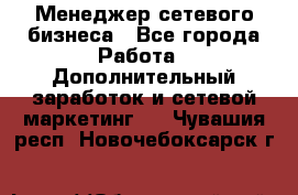 Менеджер сетевого бизнеса - Все города Работа » Дополнительный заработок и сетевой маркетинг   . Чувашия респ.,Новочебоксарск г.